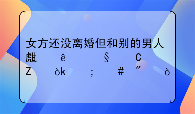 女方还没离婚但和别的男人生了孩子女方会怎么判？