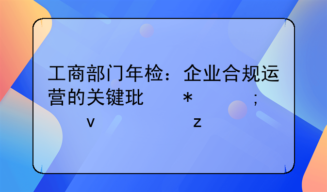 工商部门年检：企业合规运营的关键环节与全面解析