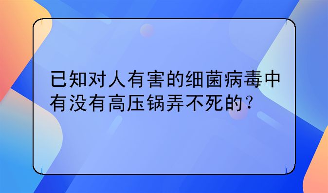 已知对人有害的细菌病毒中有没有高压锅弄不死的？