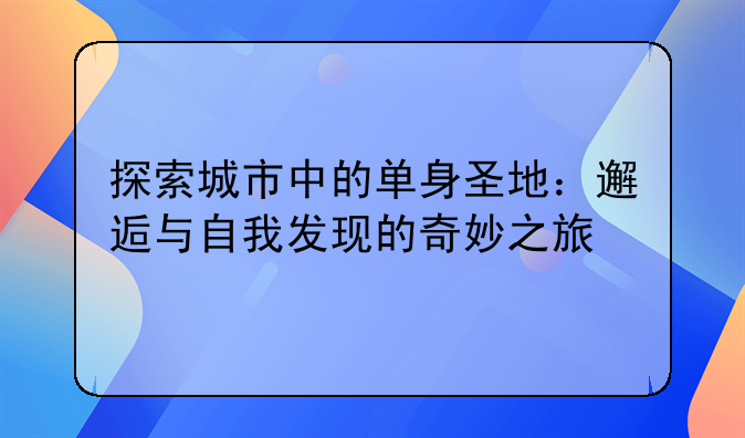 探索城市中的单身圣地：邂逅与自我发现的奇妙之旅