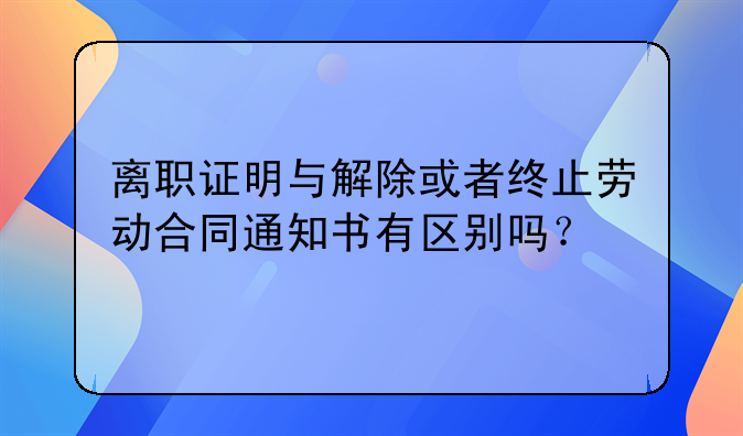 离职证明与解除或者终止劳动合同通知书有区别吗？