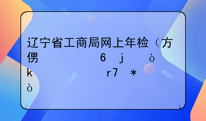 辽宁省工商局网上年检（方便快捷的企业年检服务）