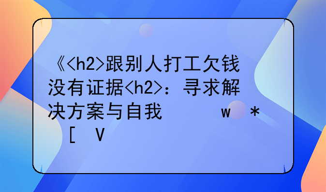 《<h2>跟别人打工欠钱没有证据<h2>：寻求解决方案与自我保护策略》