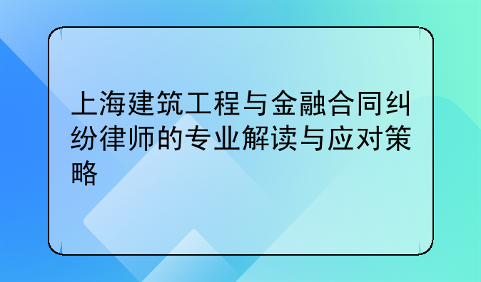 上海建筑工程与金融合同纠纷律师的专业解读与应对策略
