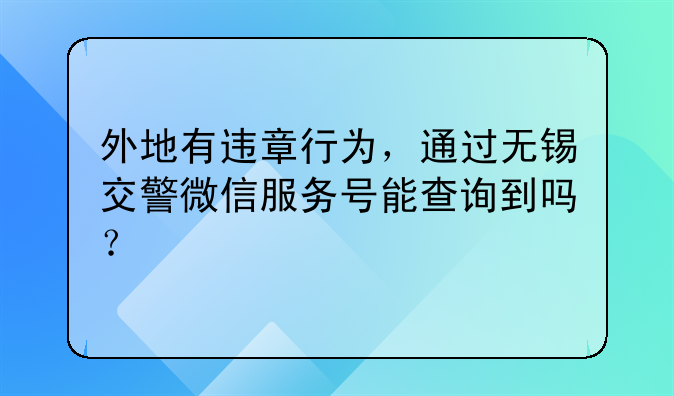 外地有违章行为，通过无锡交警微信服务号能查询到吗？