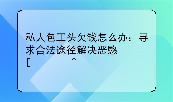 私人包工头欠钱怎么办：寻求合法途径解决恶意拖欠问题