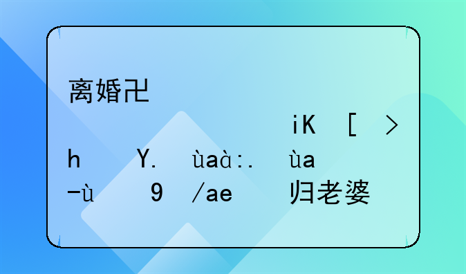 离婚协议老公自愿放弃房产净身出户的房子归老婆所有吗