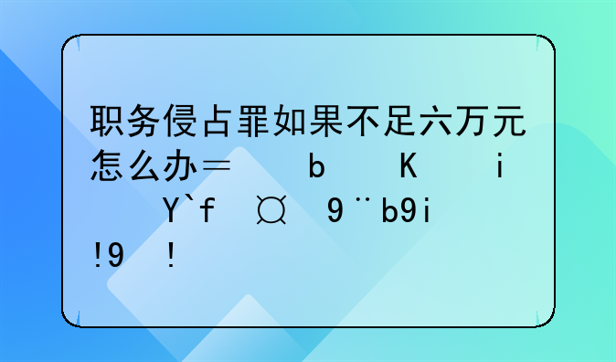 职务侵占罪如果不足六万元怎么办？是不是做撤案处理？