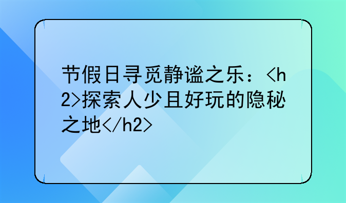 节假日寻觅静谧之乐：<h2>探索人少且好玩的隐秘之地</h2>