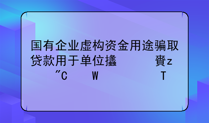 国有企业虚构资金用途骗取贷款用于单位支出,构成何罪法.