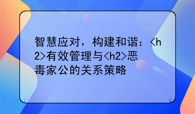 智慧应对，构建和谐：<h2>有效管理与<h2>恶毒家公的关系策略