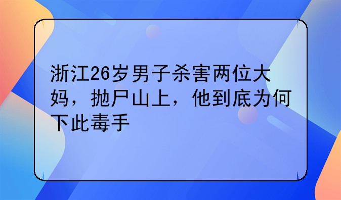 浙江26岁男子杀害两位大妈，抛尸山上，他到底为何下此毒手