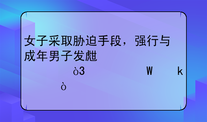 女子采取胁迫手段，强行与成年男子发生性关系，如何定性？