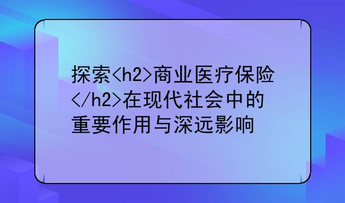 探索<h2>商业医疗保险</h2>在现代社会中的重要作用与深远影响