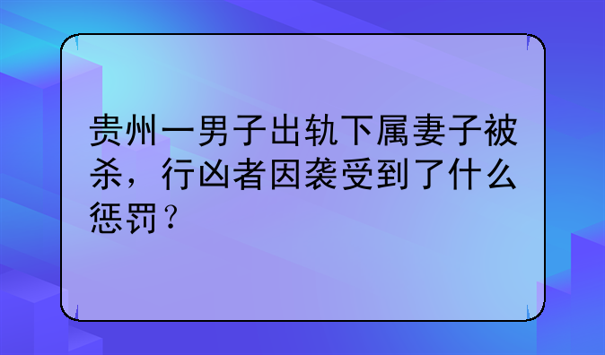贵州一男子出轨下属妻子被杀，行凶者因袭受到了什么惩罚？