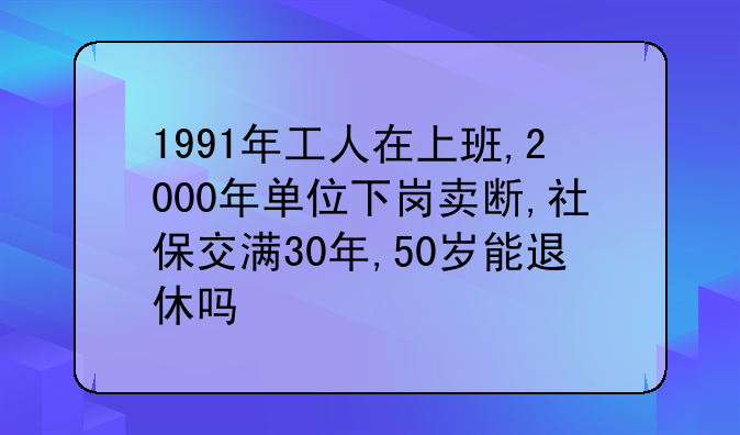 1991年工人在上班,2000年单位下岗卖断,社保交满30年,50岁能退休吗