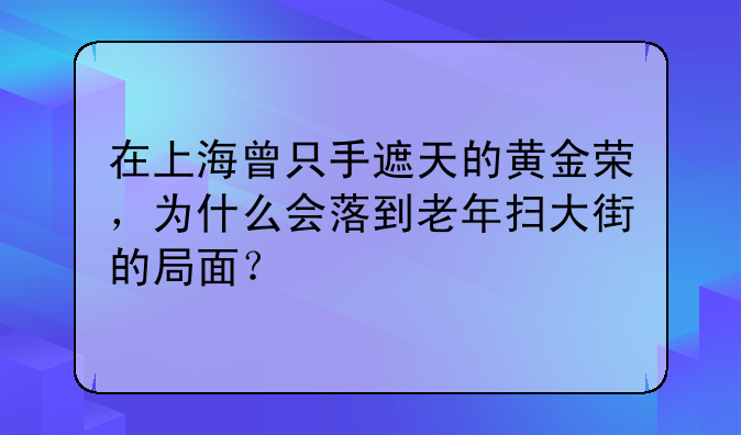 在上海曾只手遮天的黄金荣，为什么会落到老年扫大街的局面？