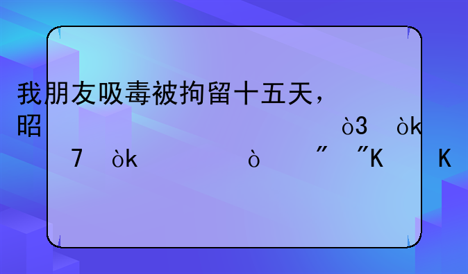我朋友吸毒被拘留十五天，是第一次，会不会被强制戒毒两年。