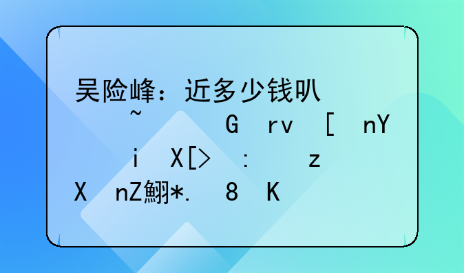 吴险峰：近多少钱可以买基金期将同有关部门制定钢铁企业秋冬季错峰生产方案