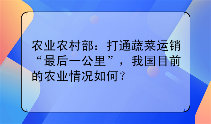农业农村部：打通蔬菜运销“最后一公里”，我国目前的农业情况如何？