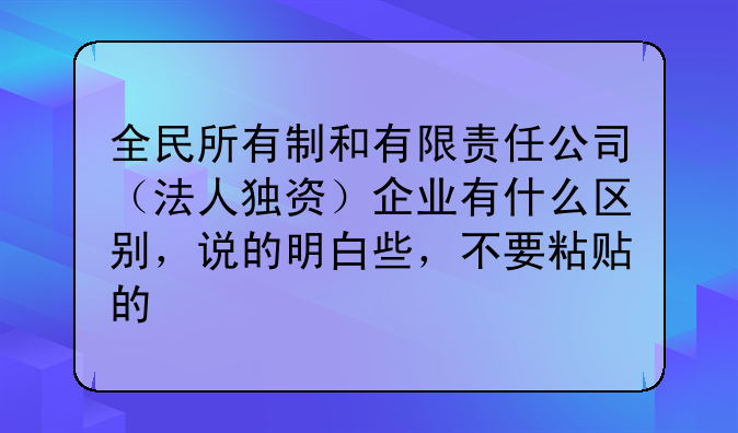 全民所有制和有限责任公司（法人独资）企业有什么区别，说的明白些，不要粘贴的
