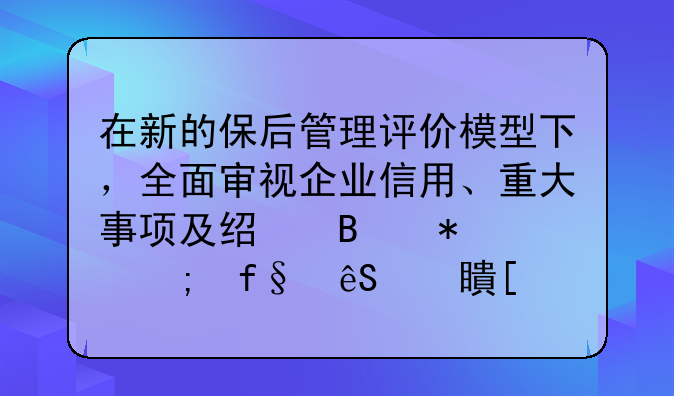 在新的保后管理评价模型下，全面审视企业信用、重大事项及经营状况风险应对策略