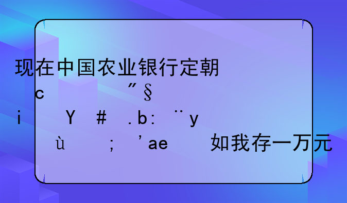 现在中国农业银行定期存款利息是怎么计算的？假如我存一万元，一年后拿多少利息