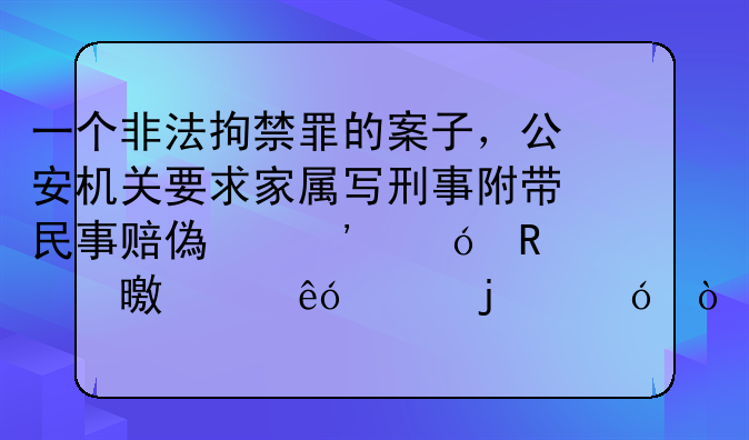 一个非法拘禁罪的案子，公安机关要求家属写刑事附带民事赔偿诉讼申请书什麼样的格式