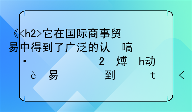 《<h2>它在国际商事贸易中得到了广泛的认可与具体实践<h2>：推动全球合同法律体系的革新与发展》