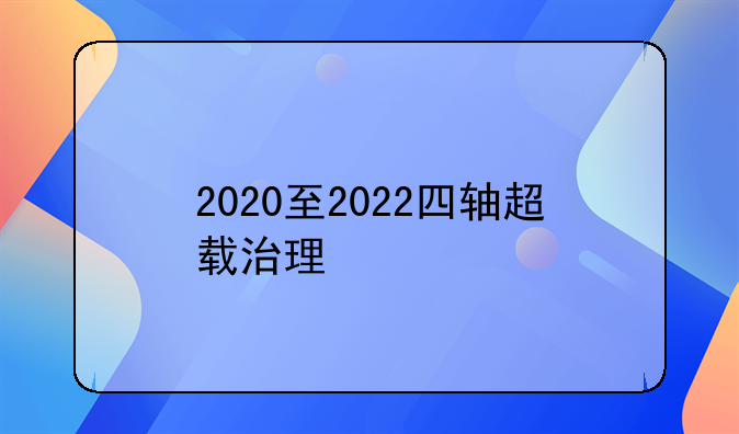 2020至2022四轴超载治理