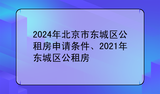 2024年北京市东城区公租房申请条件、2021年东城区公租房