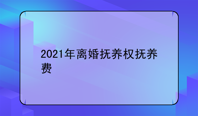 2021年离婚抚养权抚养费