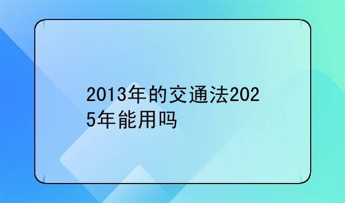 2013年的交通法2025年能用吗