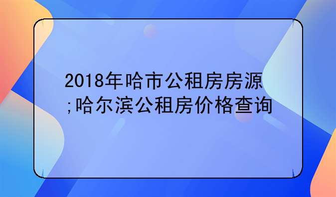 2018年哈市公租房房源;哈尔滨公租房价格查询