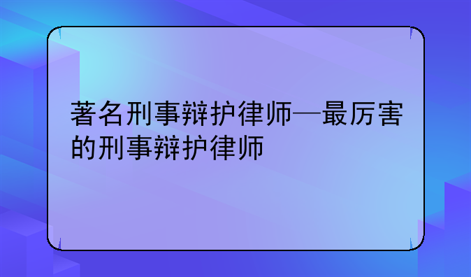 著名刑事辩护律师—最厉害的刑事辩护律师
