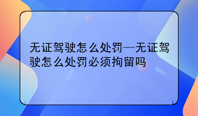 无证驾驶怎么处罚—无证驾驶怎么处罚必须拘留吗