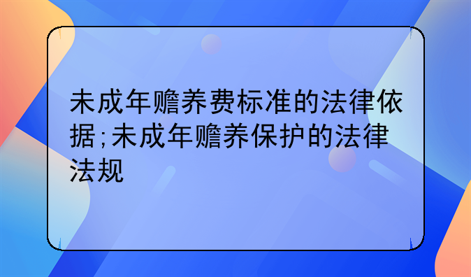 未成年赡养费标准的法律依据;未成年赡养保护的法律法规