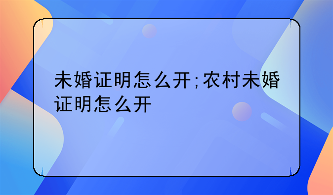 未婚证明怎么开;农村未婚证明怎么开