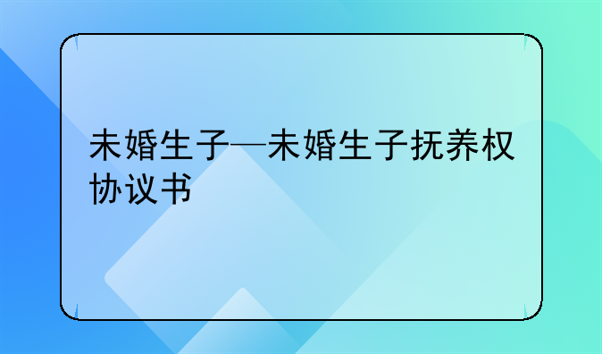 未婚生子—未婚生子抚养权协议书