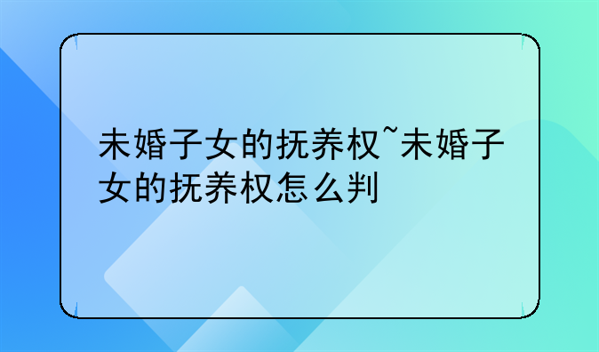 未婚子女的抚养权~未婚子女的抚养权怎么判
