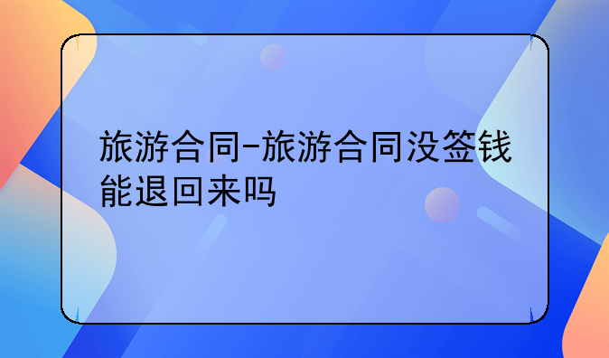 旅游合同-旅游合同没签钱能退回来吗