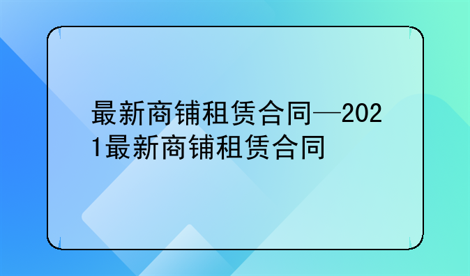 最新商铺租赁合同—2021最新商铺租赁合同