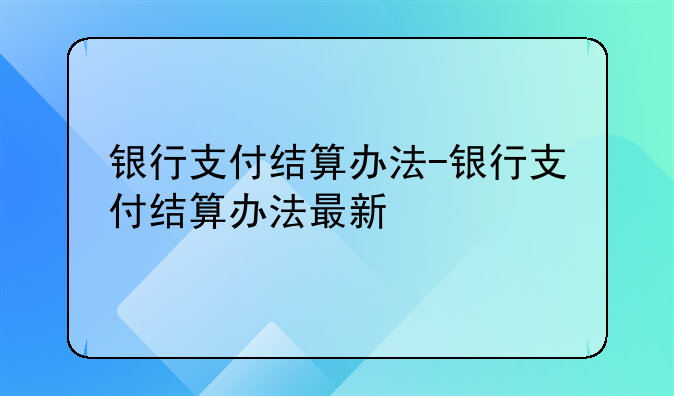银行支付结算办法-银行支付结算办法最新