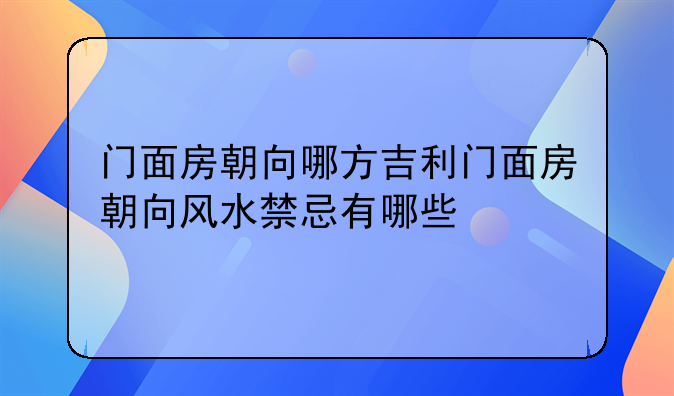 门面房朝向哪方吉利门面房朝向风水禁忌有哪些