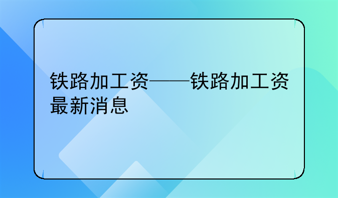 铁路加工资——铁路加工资最新消息