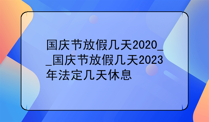 国庆节放假几天2020__国庆节放假几天2023年法定几天休息