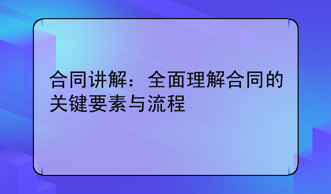 合同讲解：全面理解合同的关键要素与流程