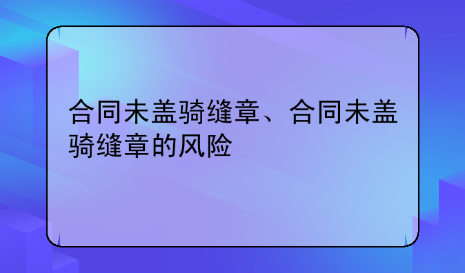 合同未盖骑缝章、合同未盖骑缝章的风险