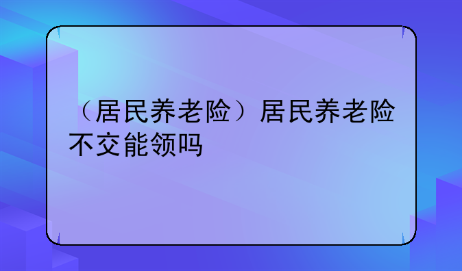 （居民养老险）居民养老险不交能领吗