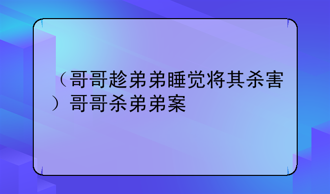 （哥哥趁弟弟睡觉将其杀害）哥哥杀弟弟案